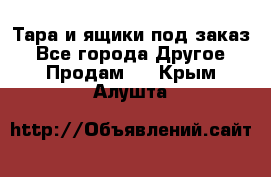 Тара и ящики под заказ - Все города Другое » Продам   . Крым,Алушта